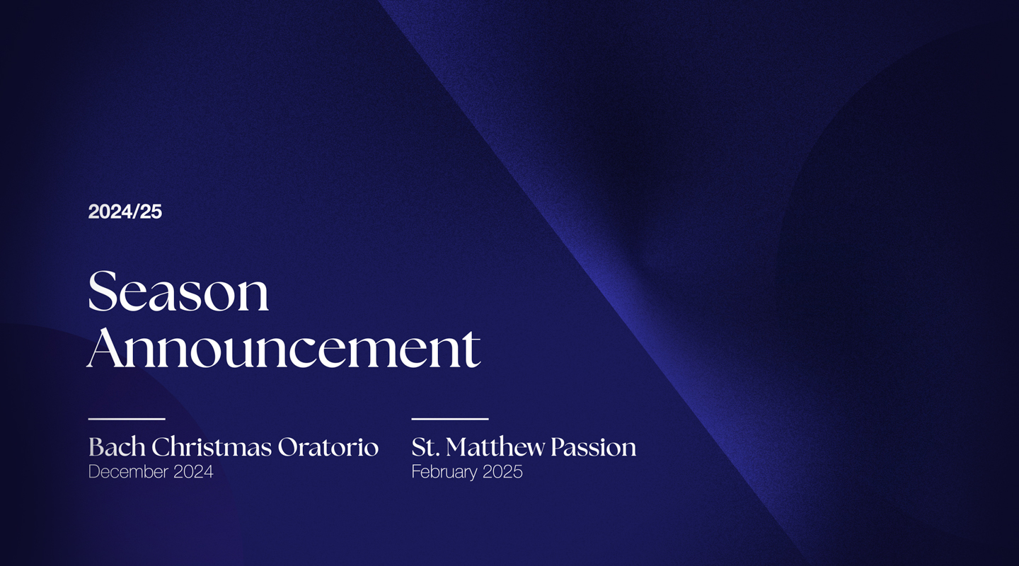 2024/25 Season Announcement. Back Christmas Oratorio: December 2024 | St. Matthew Passion: February 2025